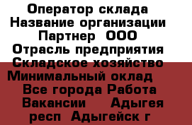 Оператор склада › Название организации ­ Партнер, ООО › Отрасль предприятия ­ Складское хозяйство › Минимальный оклад ­ 1 - Все города Работа » Вакансии   . Адыгея респ.,Адыгейск г.